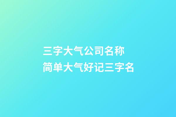 三字大气公司名称 简单大气好记三字名-第1张-公司起名-玄机派